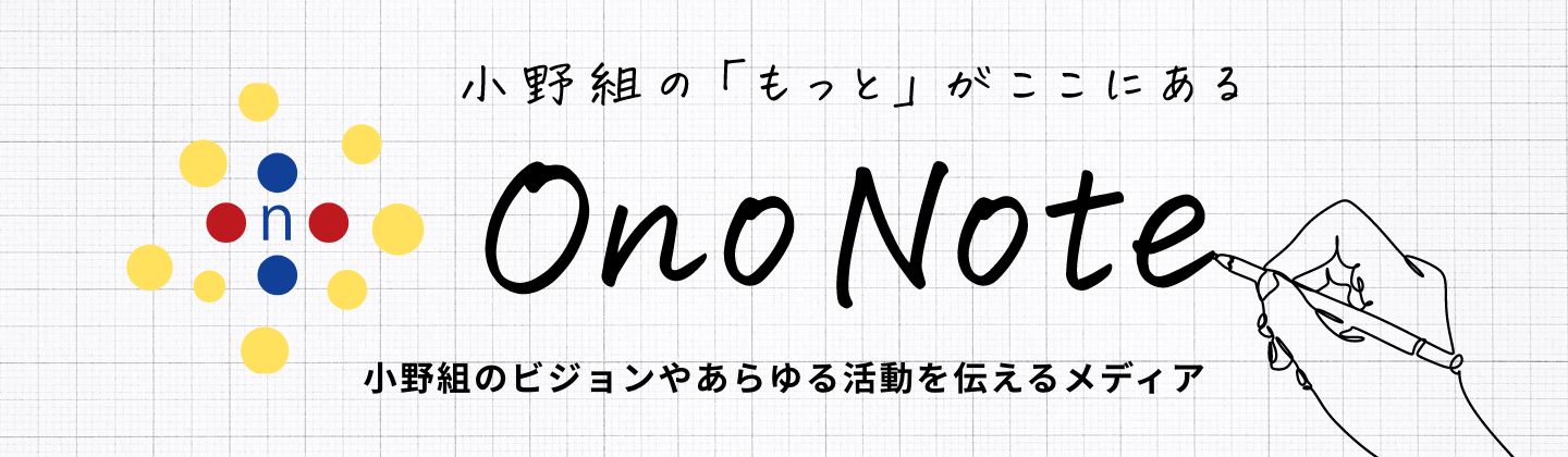 小野組の「もっと」がここにある。ONO NOTE（小野組のビジョンやあらゆる活動を伝えるメディア）。
